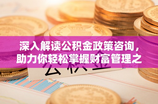 大冶深入解读公积金政策咨询，助力你轻松掌握财富管理之道