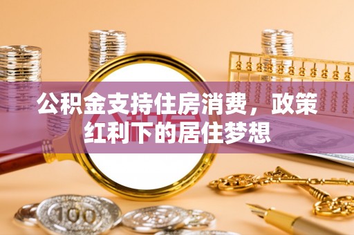 大冶公积金支持住房消费，政策红利下的居住梦想