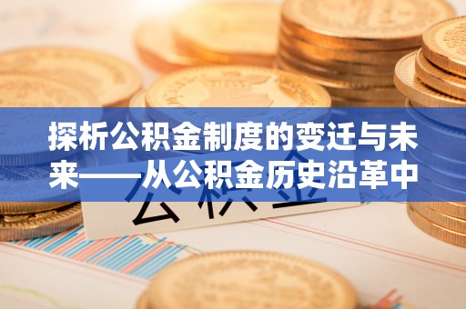 大冶探析公积金制度的变迁与未来——从公积金历史沿革中读懂社会福利发展
