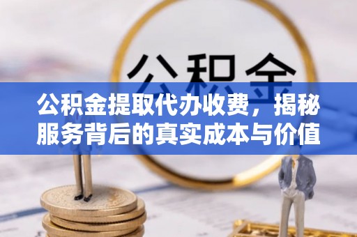 大冶公积金提取代办收费，揭秘服务背后的真实成本与价值