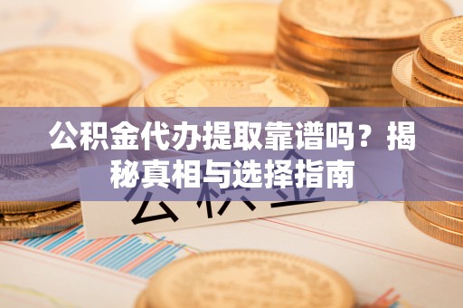 大冶公积金代办提取靠谱吗？揭秘真相与选择指南