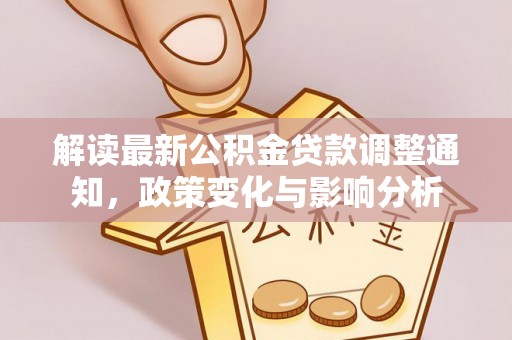 大冶解读最新公积金贷款调整通知，政策变化与影响分析