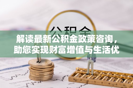 大冶解读最新公积金政策咨询，助您实现财富增值与生活优化