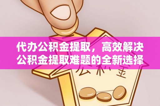 大冶代办公积金提取，高效解决公积金提取难题的全新选择