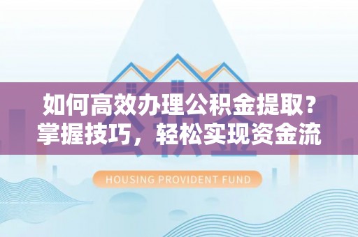 大冶如何高效办理公积金提取？掌握技巧，轻松实现资金流动