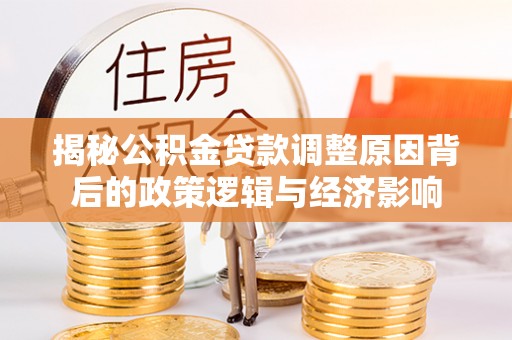 大冶揭秘公积金贷款调整原因背后的政策逻辑与经济影响