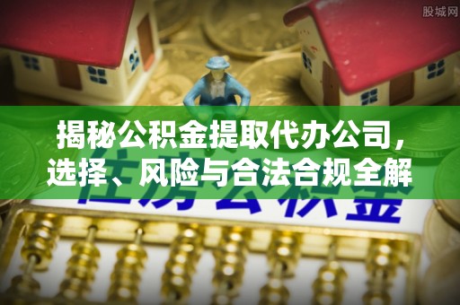大冶揭秘公积金提取代办公司，选择、风险与合法合规全解析