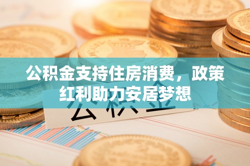 大冶公积金支持住房消费，政策红利助力安居梦想