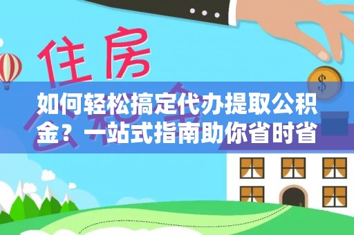 大冶如何轻松搞定代办提取公积金？一站式指南助你省时省心
