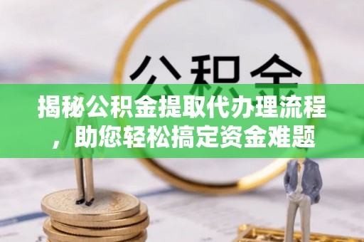 大冶揭秘公积金提取代办理流程，助您轻松搞定资金难题