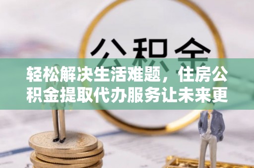 大冶轻松解决生活难题，住房公积金提取代办服务让未来更安心