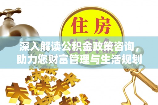 大冶深入解读公积金政策咨询，助力您财富管理与生活规划