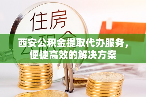 大冶西安公积金提取代办服务，便捷高效的解决方案