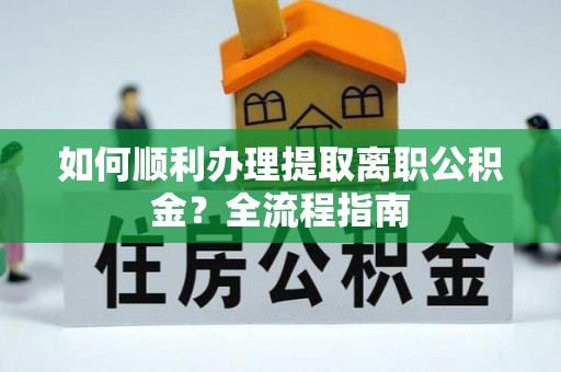 大冶如何顺利办理提取离职公积金？全流程指南