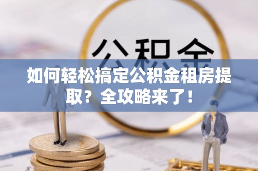 大冶如何轻松搞定公积金租房提取？全攻略来了！