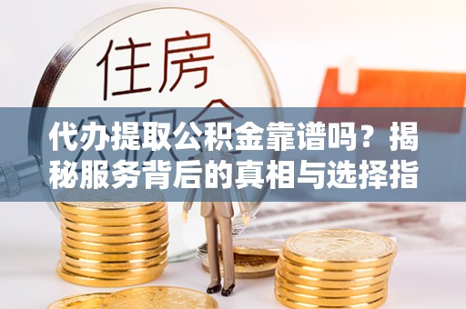 大冶代办提取公积金靠谱吗？揭秘服务背后的真相与选择指南