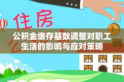 大冶公积金缴存基数调整对职工生活的影响与应对策略