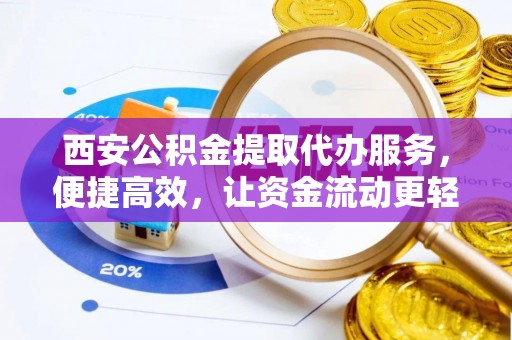 大冶西安公积金提取代办服务，便捷高效，让资金流动更轻松