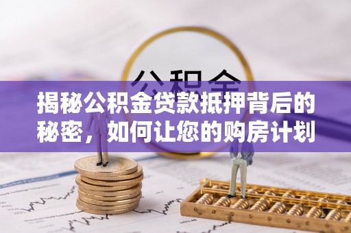 大冶揭秘公积金贷款抵押背后的秘密，如何让您的购房计划更轻松？