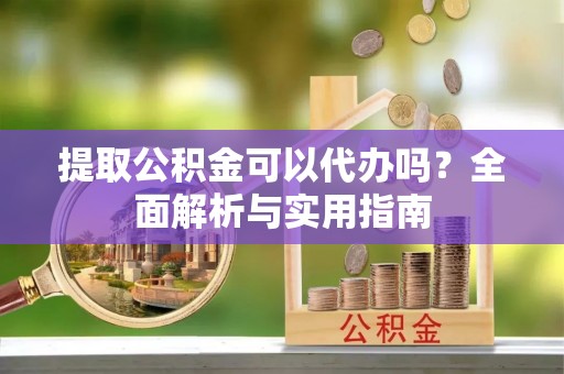 大冶提取公积金可以代办吗？全面解析与实用指南