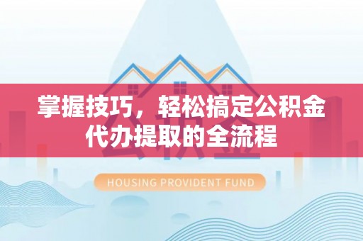 大冶掌握技巧，轻松搞定公积金代办提取的全流程