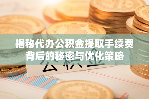 大冶揭秘代办公积金提取手续费背后的秘密与优化策略