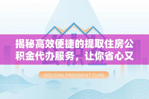 大冶揭秘高效便捷的提取住房公积金代办服务，让你省心又省力