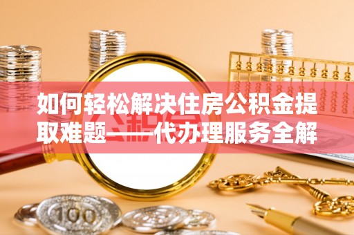 大冶如何轻松解决住房公积金提取难题——代办理服务全解析