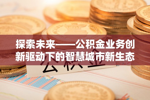 大冶探索未来——公积金业务创新驱动下的智慧城市新生态