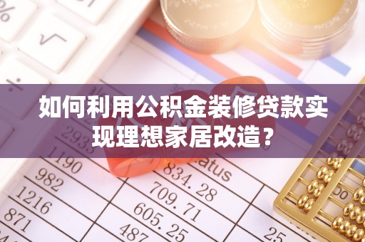 大冶如何利用公积金装修贷款实现理想家居改造？