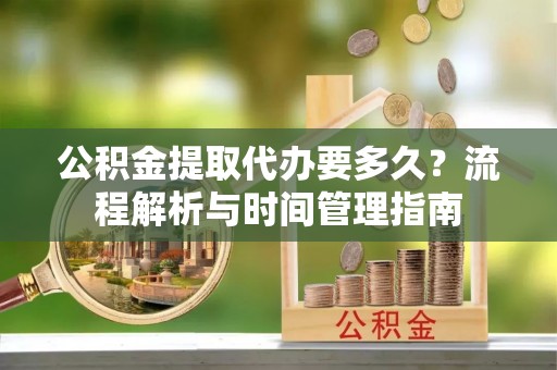 大冶公积金提取代办要多久？流程解析与时间管理指南