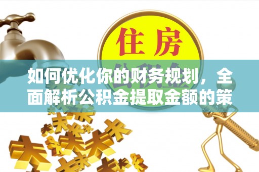 大冶如何优化你的财务规划，全面解析公积金提取金额的策略与技巧