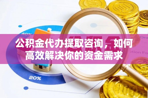 大冶公积金代办提取咨询，如何高效解决你的资金需求