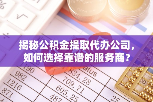 大冶揭秘公积金提取代办公司，如何选择靠谱的服务商？