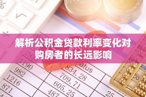 大冶解析公积金贷款利率变化对购房者的长远影响