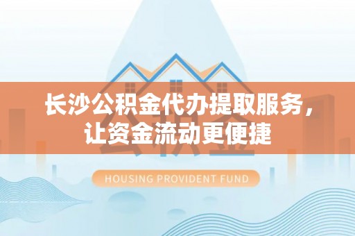 大冶长沙公积金代办提取服务，让资金流动更便捷