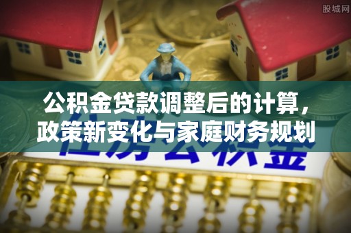 大冶公积金贷款调整后的计算，政策新变化与家庭财务规划