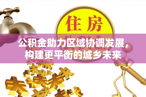 大冶公积金助力区域协调发展，构建更平衡的城乡未来