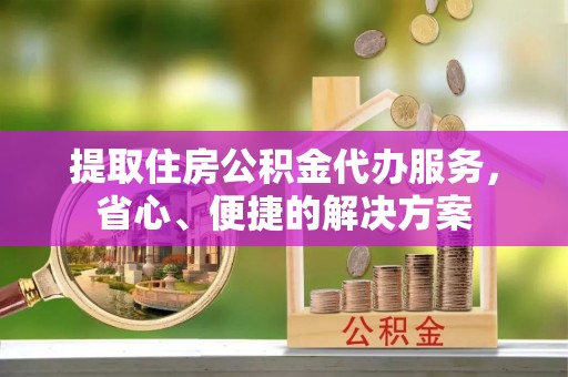 大冶提取住房公积金代办服务，省心、便捷的解决方案