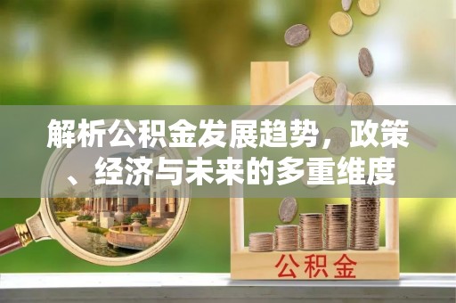 大冶解析公积金发展趋势，政策、经济与未来的多重维度