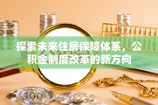 大冶探索未来住房保障体系，公积金制度改革的新方向