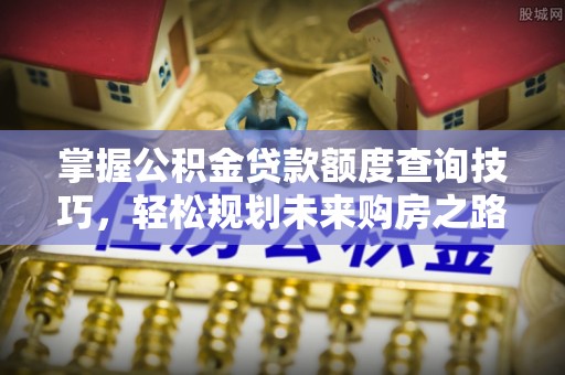 大冶掌握公积金贷款额度查询技巧，轻松规划未来购房之路