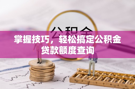 大冶掌握技巧，轻松搞定公积金贷款额度查询
