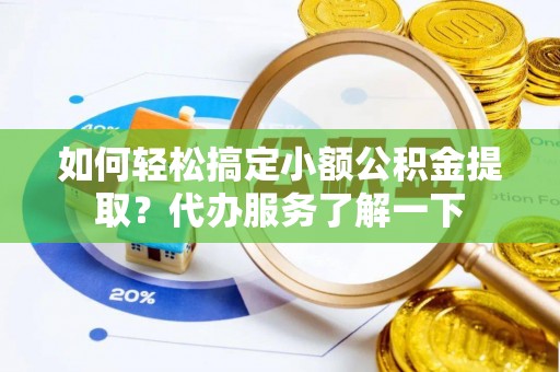 大冶如何轻松搞定小额公积金提取？代办服务了解一下