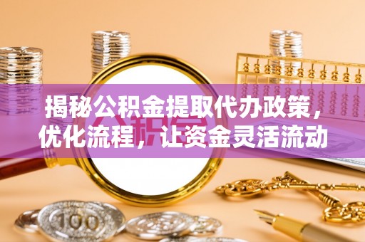 大冶揭秘公积金提取代办政策，优化流程，让资金灵活流动