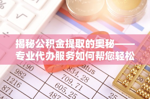 大冶揭秘公积金提取的奥秘——专业代办服务如何帮您轻松搞定
