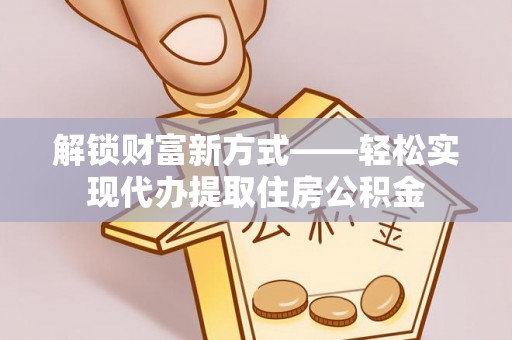 大冶解锁财富新方式——轻松实现代办提取住房公积金