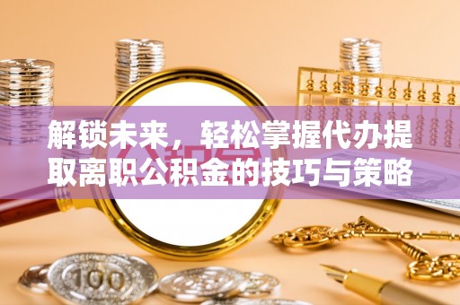 大冶解锁未来，轻松掌握代办提取离职公积金的技巧与策略