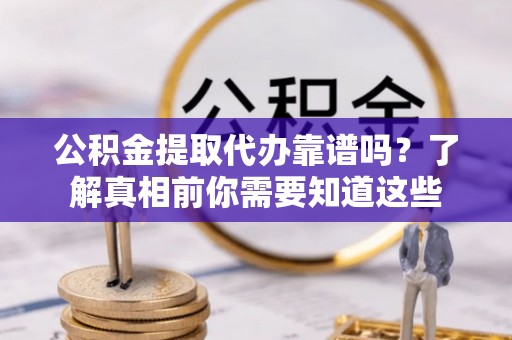 大冶公积金提取代办靠谱吗？了解真相前你需要知道这些