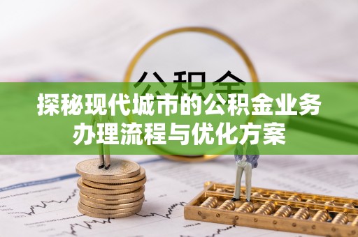 大冶探秘现代城市的公积金业务办理流程与优化方案